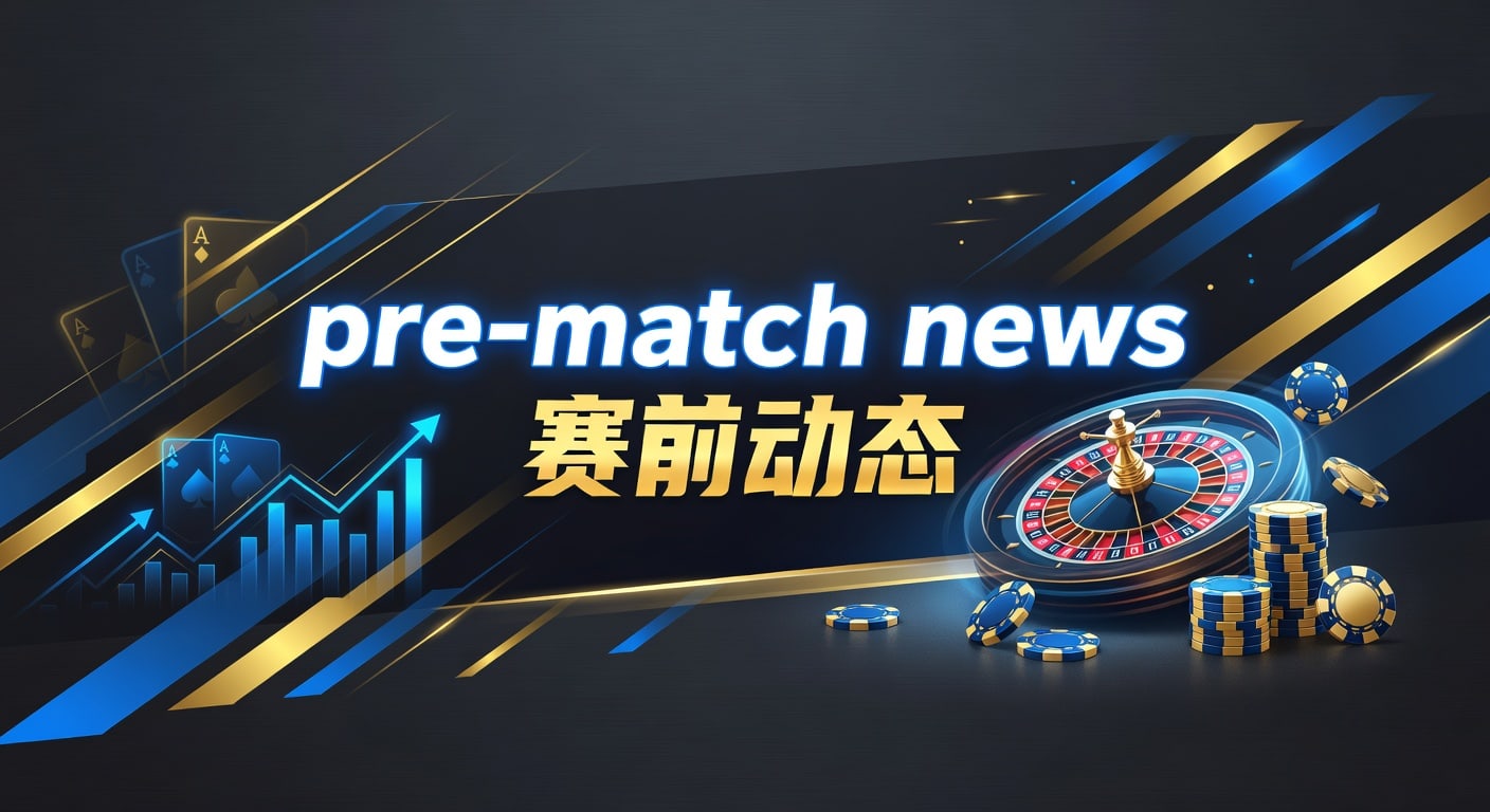 pre-match news 赛前动态：赛前解读与临场判断